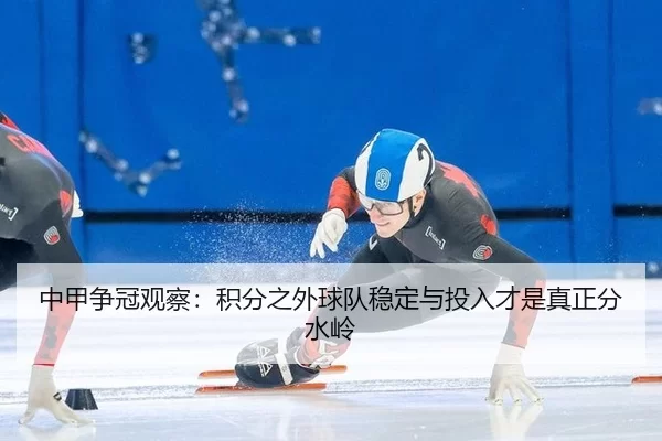 中甲争冠观察：积分之外球队稳定与投入才是真正分水岭